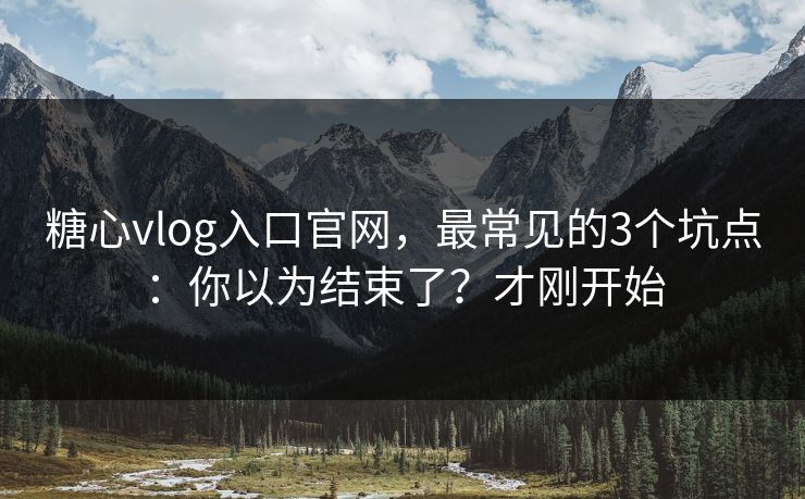 糖心vlog入口官网，最常见的3个坑点：你以为结束了？才刚开始