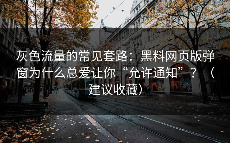 灰色流量的常见套路：黑料网页版弹窗为什么总爱让你“允许通知”？（建议收藏）