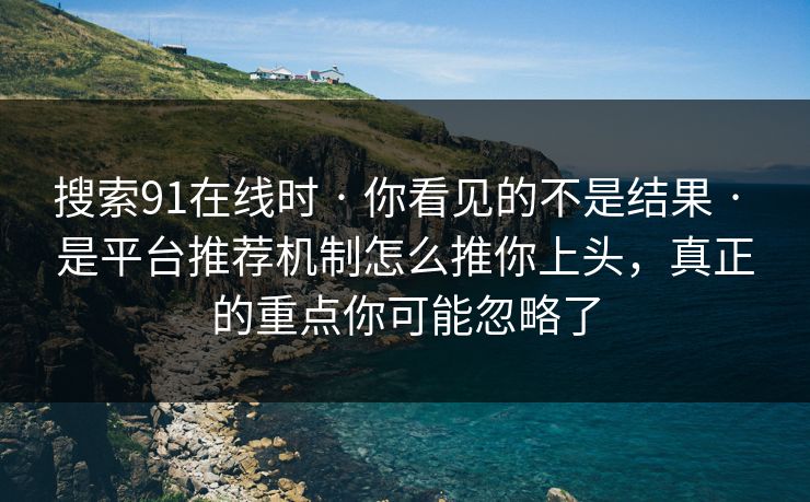 搜索91在线时 · 你看见的不是结果 · 是平台推荐机制怎么推你上头，真正的重点你可能忽略了