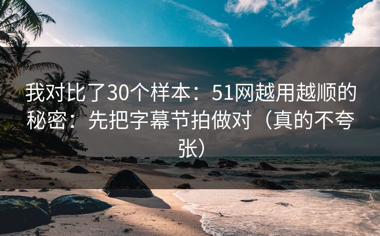 我对比了30个样本:51网越用越顺的秘密:先把字幕节拍做对(真的不夸张) 我对比了30个样本:51网越用越顺的秘密:先把字幕节拍做对(真的不夸张)