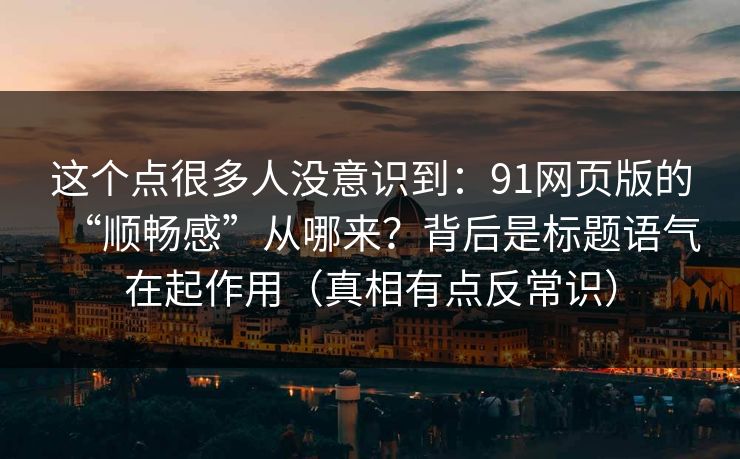 这个点很多人没意识到：91网页版的“顺畅感”从哪来？背后是标题语气在起作用（真相有点反常识）