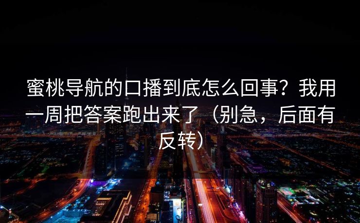 蜜桃导航的口播到底怎么回事？我用一周把答案跑出来了（别急，后面有反转）