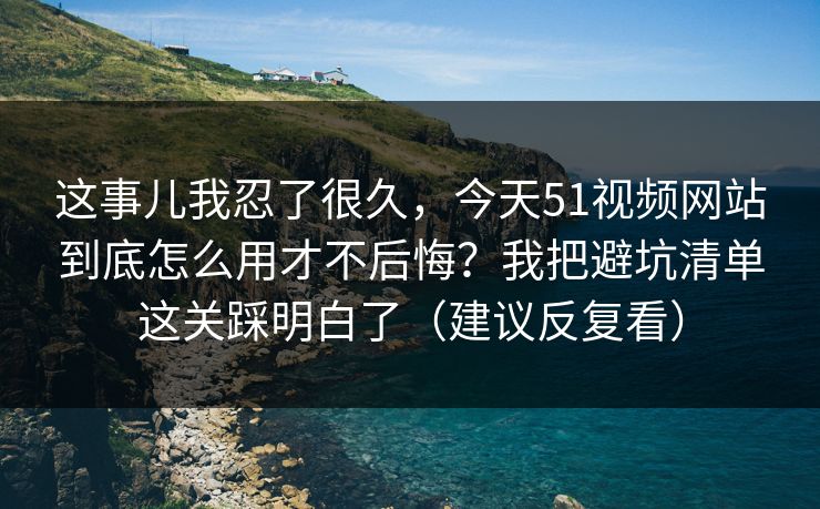 这事儿我忍了很久，今天51视频网站到底怎么用才不后悔？我把避坑清单这关踩明白了（建议反复看）