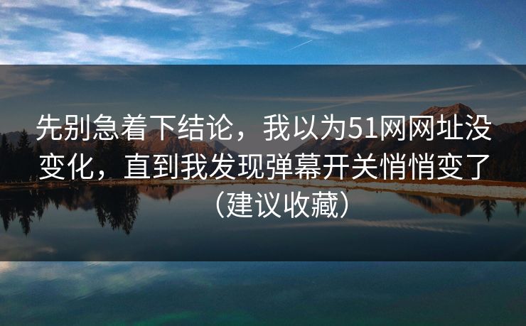 先别急着下结论，我以为51网网址没变化，直到我发现弹幕开关悄悄变了（建议收藏）