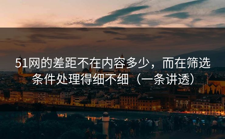 51网的差距不在内容多少，而在筛选条件处理得细不细（一条讲透）