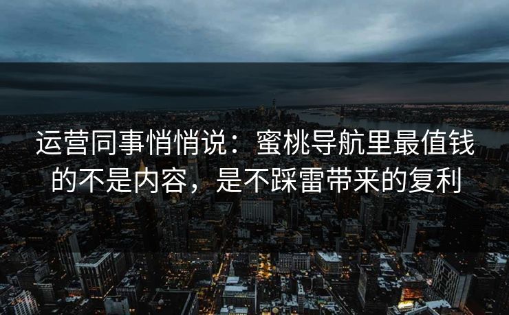 运营同事悄悄说：蜜桃导航里最值钱的不是内容，是不踩雷带来的复利