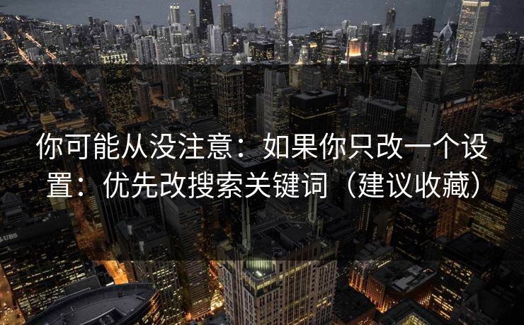 你可能从没注意：如果你只改一个设置：优先改搜索关键词（建议收藏）